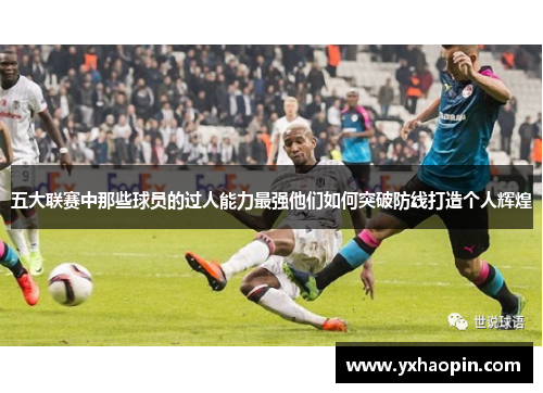 五大联赛中那些球员的过人能力最强他们如何突破防线打造个人辉煌