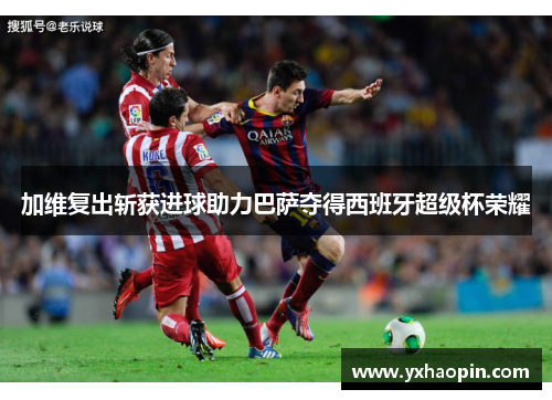 加维复出斩获进球助力巴萨夺得西班牙超级杯荣耀 加维复出斩获进球助力巴萨夺得西班牙超级杯荣耀