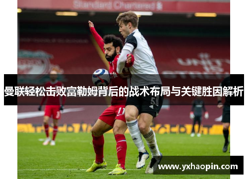 曼联轻松击败富勒姆背后的战术布局与关键胜因解析