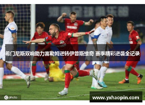 希门尼斯双响助力富勒姆逆转伊普斯维奇 赛季精彩逆袭全记录 希门尼斯双响助力富勒姆逆转伊普斯维奇 赛季精彩逆袭全记录