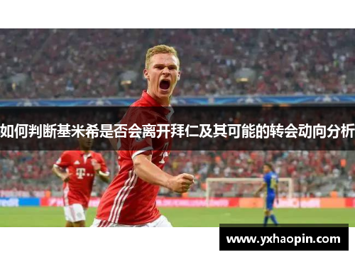 如何判断基米希是否会离开拜仁及其可能的转会动向分析 如何判断基米希是否会离开拜仁及其可能的转会动向分析