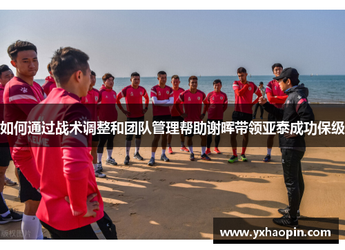 如何通过战术调整和团队管理帮助谢晖带领亚泰成功保级 如何通过战术调整和团队管理帮助谢晖带领亚泰成功保级