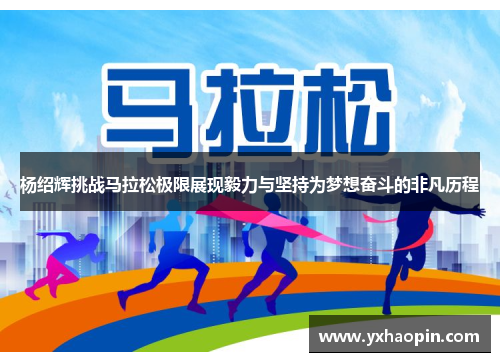 杨绍辉挑战马拉松极限展现毅力与坚持为梦想奋斗的非凡历程 杨绍辉挑战马拉松极限展现毅力与坚持为梦想奋斗的非凡历程