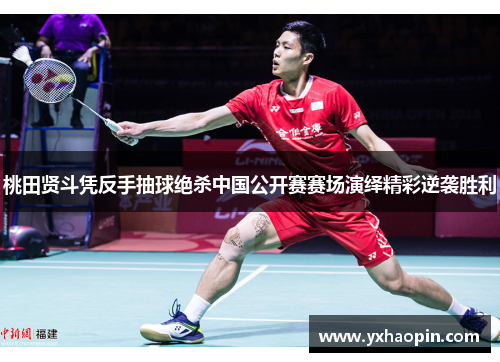 桃田贤斗凭反手抽球绝杀中国公开赛赛场演绎精彩逆袭胜利