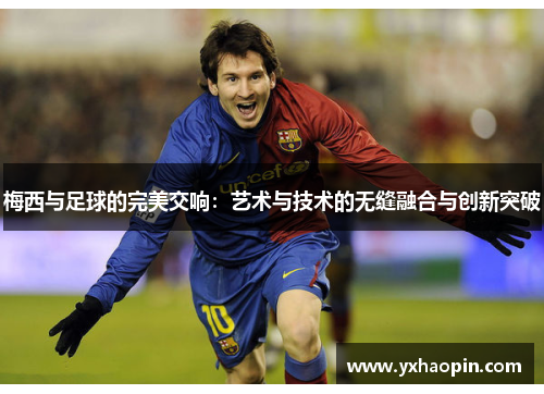 梅西与足球的完美交响:艺术与技术的无缝融合与创新突破 梅西与足球的完美交响:艺术与技术的无缝融合与创新突破