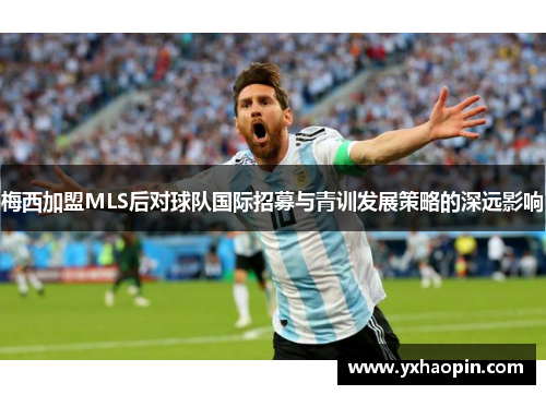 梅西加盟MLS后对球队国际招募与青训发展策略的深远影响 梅西加盟MLS后对球队国际招募与青训发展策略的深远影响