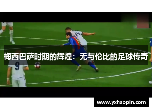 梅西巴萨时期的辉煌：无与伦比的足球传奇