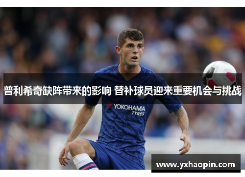 普利希奇缺阵带来的影响 替补球员迎来重要机会与挑战 普利希奇缺阵带来的影响 替补球员迎来重要机会与挑战
