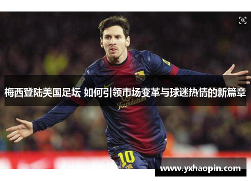 梅西登陆美国足坛 如何引领市场变革与球迷热情的新篇章