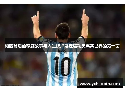 梅西背后的家庭故事与人生抉择展现运动员真实世界的另一面 梅西背后的家庭故事与人生抉择展现运动员真实世界的另一面