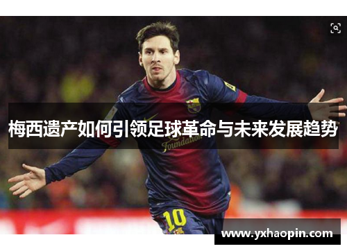 梅西遗产如何引领足球革命与未来发展趋势 梅西遗产如何引领足球革命与未来发展趋势