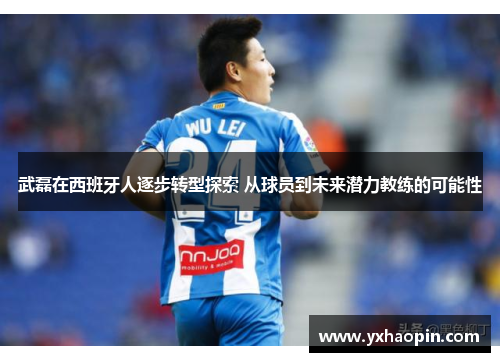 武磊在西班牙人逐步转型探索 从球员到未来潜力教练的可能性 武磊在西班牙人逐步转型探索 从球员到未来潜力教练的可能性