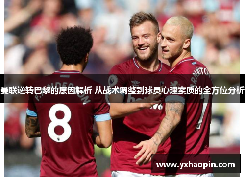 曼联逆转巴黎的原因解析 从战术调整到球员心理素质的全方位分析 曼联逆转巴黎的原因解析 从战术调整到球员心理素质的全方位分析