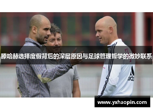 滕哈赫选择度假背后的深层原因与足球管理哲学的微妙联系 滕哈赫选择度假背后的深层原因与足球管理哲学的微妙联系