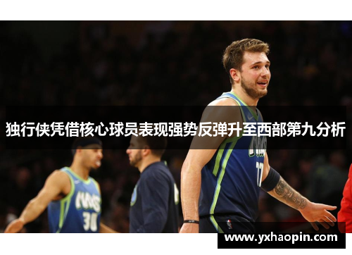 独行侠凭借核心球员表现强势反弹升至西部第九分析 独行侠凭借核心球员表现强势反弹升至西部第九分析