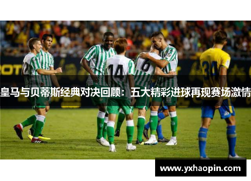 皇马与贝蒂斯经典对决回顾:五大精彩进球再现赛场激情 皇马与贝蒂斯经典对决回顾:五大精彩进球再现赛场激情