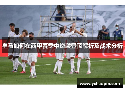 皇马如何在西甲赛季中逆袭登顶解析及战术分析