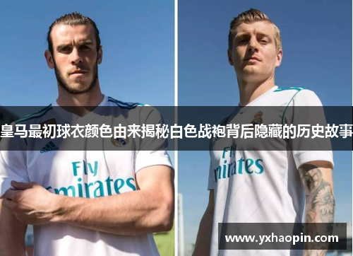 皇马最初球衣颜色由来揭秘白色战袍背后隐藏的历史故事