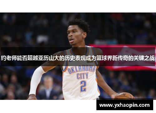 约老师能否超越亚历山大的历史表现成为篮球界新传奇的关键之战 约老师能否超越亚历山大的历史表现成为篮球界新传奇的关键之战