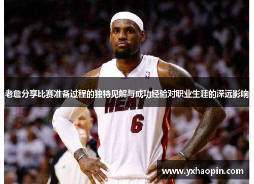 老詹分享比赛准备过程的独特见解与成功经验对职业生涯的深远影响 老詹分享比赛准备过程的独特见解与成功经验对职业生涯的深远影响