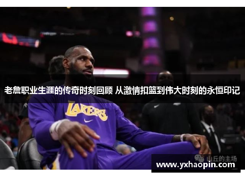 老詹职业生涯的传奇时刻回顾 从激情扣篮到伟大时刻的永恒印记 老詹职业生涯的传奇时刻回顾 从激情扣篮到伟大时刻的永恒印记
