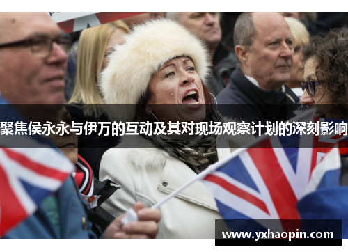 聚焦侯永永与伊万的互动及其对现场观察计划的深刻影响 聚焦侯永永与伊万的互动及其对现场观察计划的深刻影响