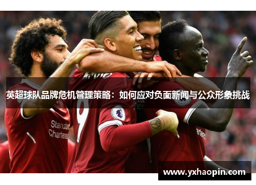 英超球队品牌危机管理策略:如何应对负面新闻与公众形象挑战 英超球队品牌危机管理策略:如何应对负面新闻与公众形象挑战
