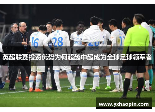 英超联赛投资优势为何超越中超成为全球足球领军者 英超联赛投资优势为何超越中超成为全球足球领军者