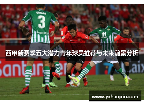西甲新赛季五大潜力青年球员推荐与未来前景分析 西甲新赛季五大潜力青年球员推荐与未来前景分析