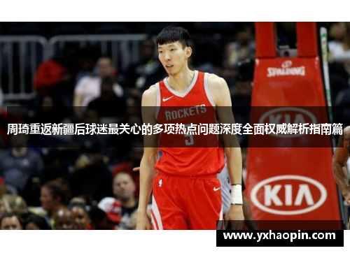 周琦重返新疆后球迷最关心的多项热点问题深度全面权威解析指南篇 周琦重返新疆后球迷最关心的多项热点问题深度全面权威解析指南篇