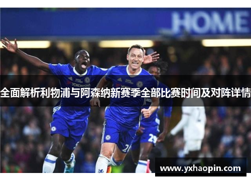 全面解析利物浦与阿森纳新赛季全部比赛时间及对阵详情 全面解析利物浦与阿森纳新赛季全部比赛时间及对阵详情