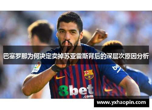 巴塞罗那为何决定卖掉苏亚雷斯背后的深层次原因分析 巴塞罗那为何决定卖掉苏亚雷斯背后的深层次原因分析
