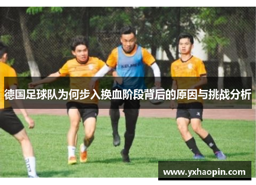 德国足球队为何步入换血阶段背后的原因与挑战分析 德国足球队为何步入换血阶段背后的原因与挑战分析